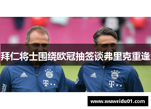 拜仁将士围绕欧冠抽签谈弗里克重逢　